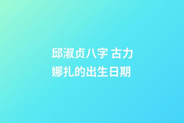 邱淑贞八字 古力娜扎的出生日期-第1张-观点-玄机派